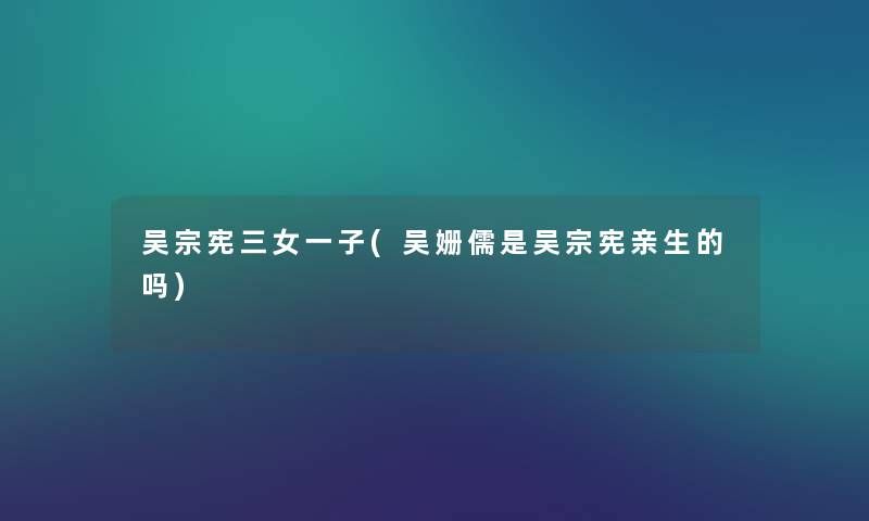 吴宗宪三女一子(吴姗儒是吴宗宪亲生的吗)