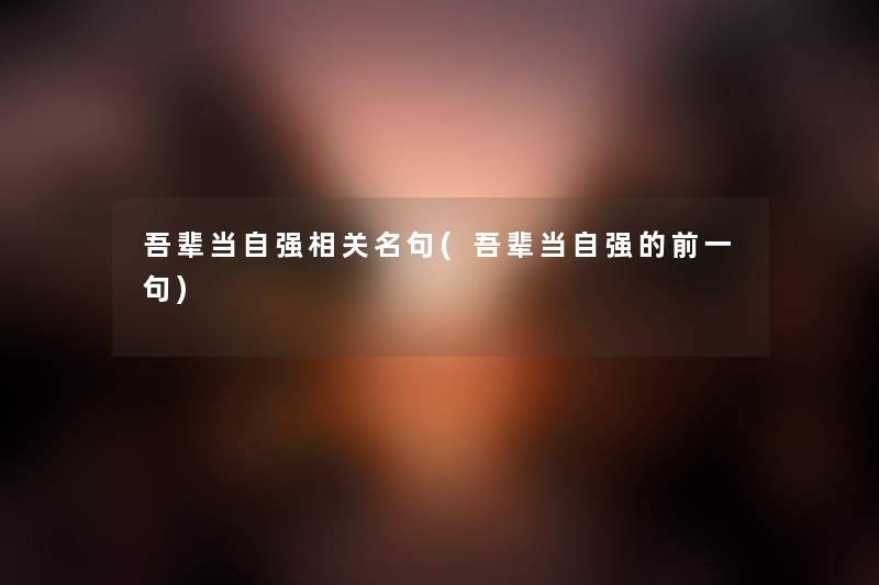 吾辈当自强相关名句(吾辈当自强的前一句) 吾辈当自强相关名句(吾辈当自强的前一句)