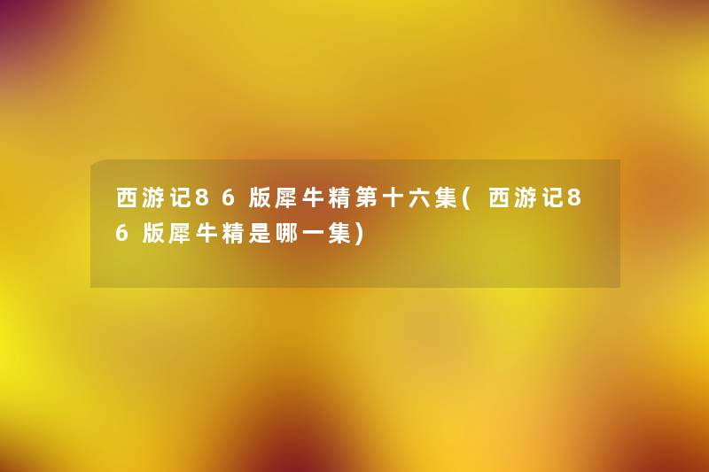西游记86版犀牛精第十六集(西游记86版犀牛精是哪一集) 西游记86版犀牛精第十六集(西游记86版犀牛精是哪一集)