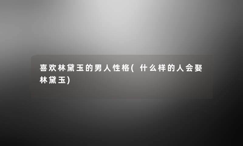 喜欢林黛玉的男人性格(什么样的人会娶林黛玉)