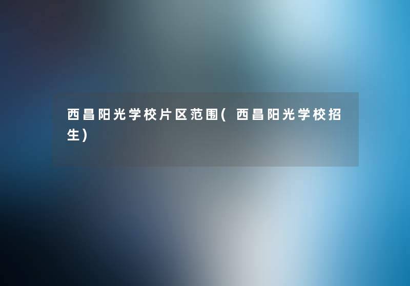西昌阳光学校片区范围(西昌阳光学校招生)