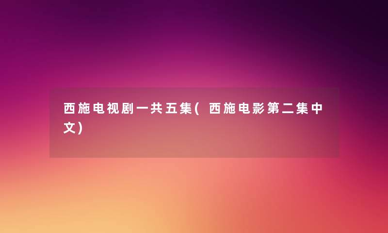 西施电视剧一共五集(西施电影第二集中文) 西施电视剧一共五集(西施电影第二集中文)
