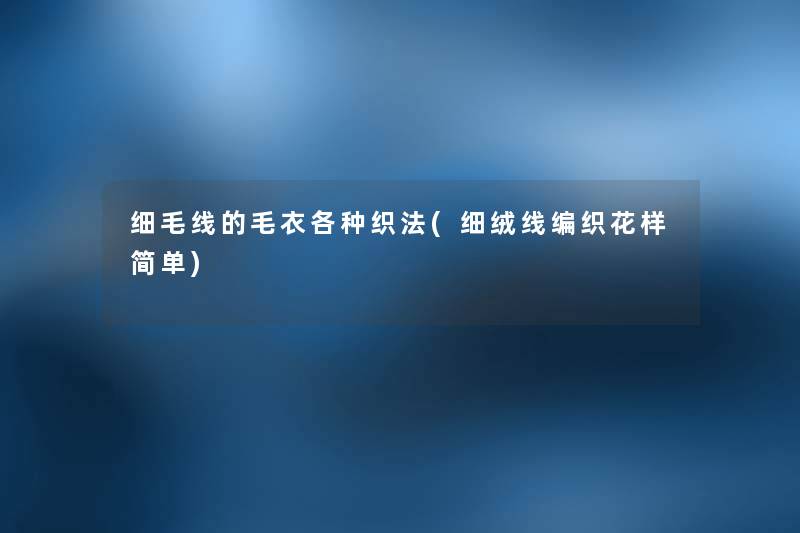 细毛线的毛衣各种织法(细绒线编织花样简单) 细毛线的毛衣各种织法(细绒线编织花样简单)