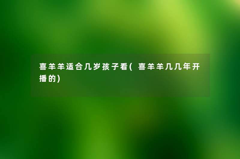 喜羊羊适合几岁孩子看(喜羊羊几几年开播的) 喜羊羊适合几岁孩子看(喜羊羊几几年开播的)