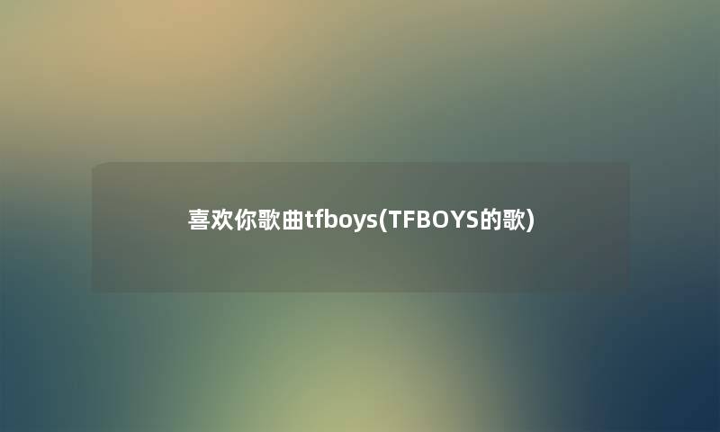 喜欢你歌曲tfboys(TFBOYS的歌) 喜欢你歌曲tfboys(TFBOYS的歌)