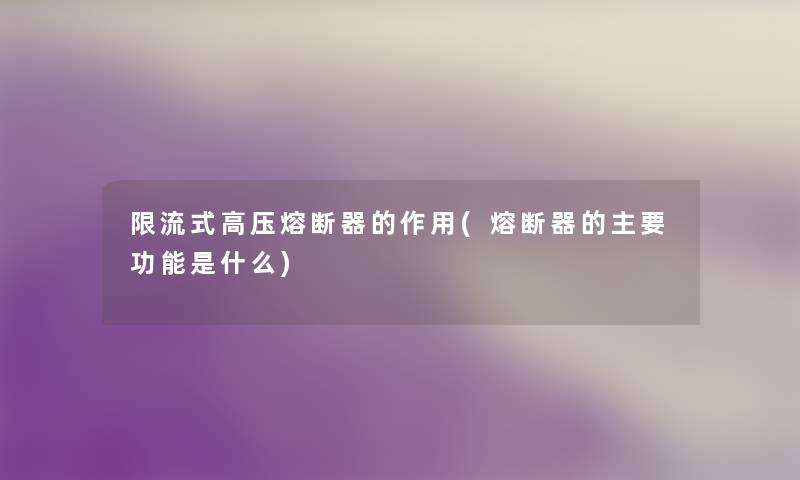 限流式高压熔断器的作用(熔断器的主要功能是什么) 限流式高压熔断器的作用(熔断器的主要功能是什么)