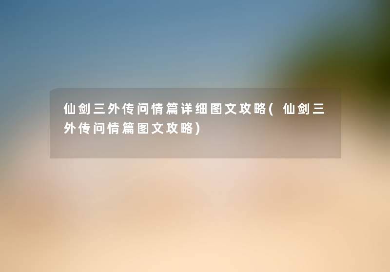 仙剑三外传问情篇详细讲解攻略(仙剑三外传问情篇讲解攻略)