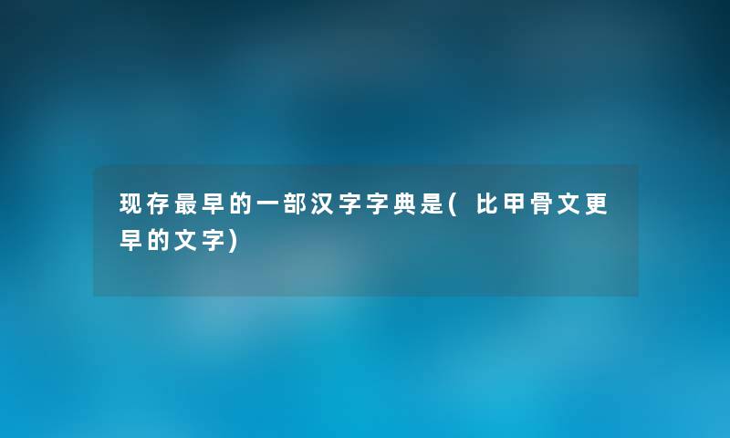 现存早的一部汉字字典是(比甲骨文更早的文字) 现存早的一部汉字字典是(比甲骨文更早的文字)
