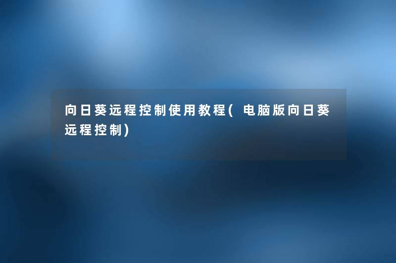 向日葵远程控制使用教程(电脑版向日葵远程控制) 向日葵远程控制使用教程(电脑版向日葵远程控制)