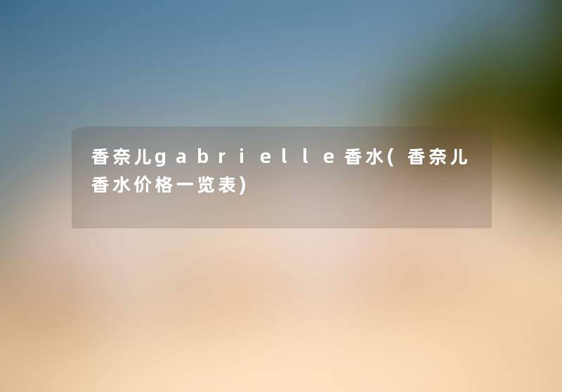 香奈儿gabrielle香水(香奈儿香水价格一览表) 香奈儿gabrielle香水(香奈儿香水价格一览表)