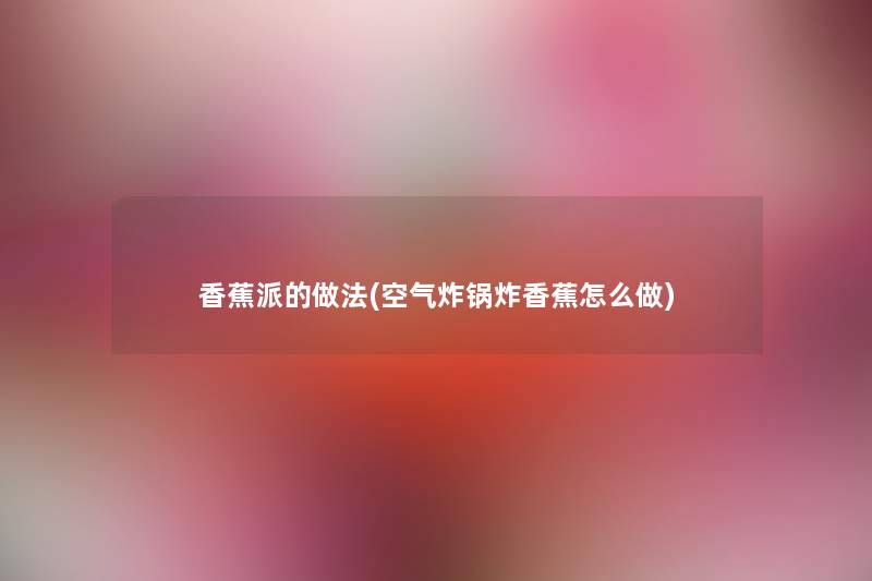香蕉派的做法(空气炸锅炸香蕉怎么做) 香蕉派的做法(空气炸锅炸香蕉怎么做)