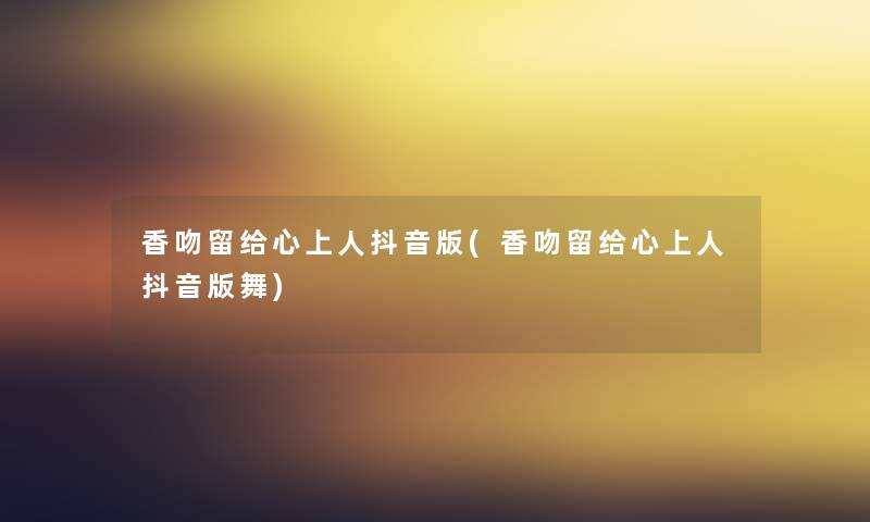 香吻留给心上人抖音版(香吻留给心上人抖音版舞)