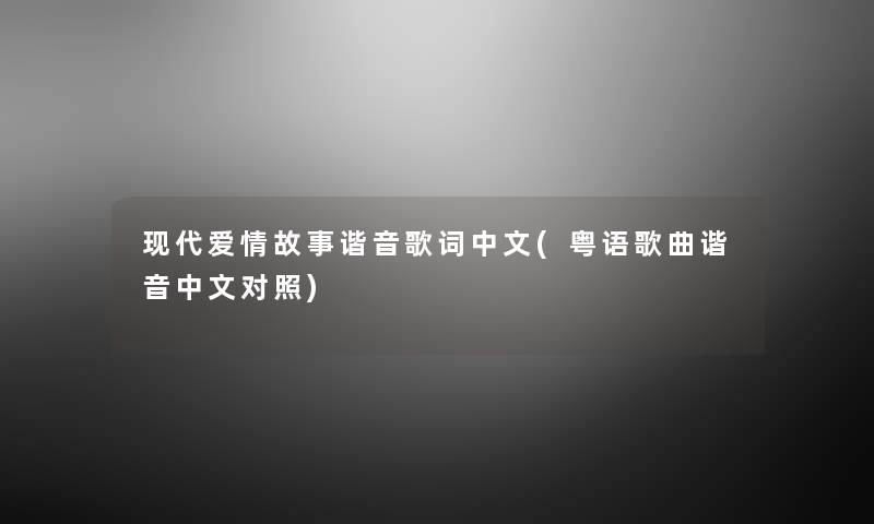 现代爱情故事谐音歌词中文(粤语歌曲谐音中文对照) 现代爱情故事谐音歌词中文(粤语歌曲谐音中文对照)