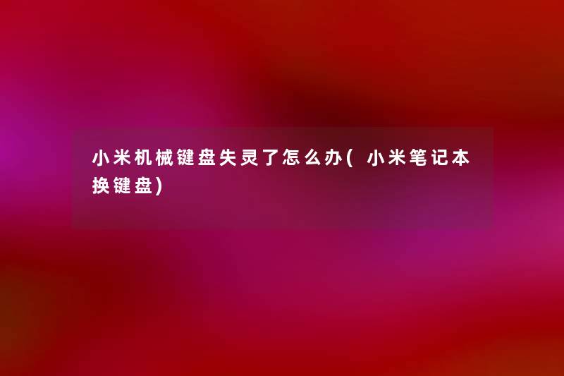 小米机械键盘失灵了怎么办(小米笔记本换键盘) 小米机械键盘失灵了怎么办(小米笔记本换键盘)
