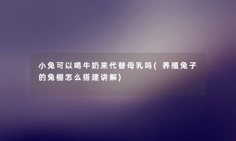 小兔可以喝牛奶来代替母乳吗(养殖兔子的兔棚怎么搭建讲解) 小兔可以喝牛奶来代替母乳吗(养殖兔子的兔棚怎么搭建讲解)
