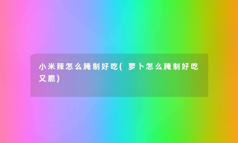小米辣怎么腌制好吃(萝卜怎么腌制好吃又脆) 小米辣怎么腌制好吃(萝卜怎么腌制好吃又脆)