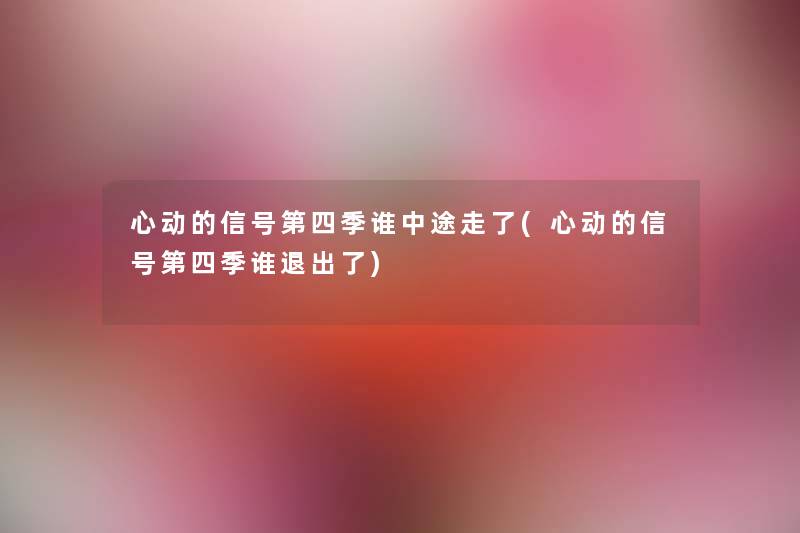 心动的信号第四季谁中途走了(心动的信号第四季谁退出了)