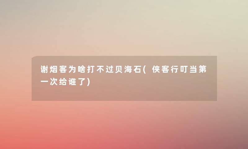 谢烟客为啥打不过贝海石(侠客行叮当第一次给谁了) 谢烟客为啥打不过贝海石(侠客行叮当第一次给谁了)