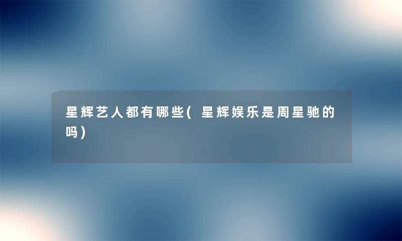星辉艺人都有哪些(星辉娱乐是周星驰的吗) 星辉艺人都有哪些(星辉娱乐是周星驰的吗)