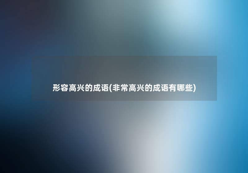 形容高兴的成语(非常高兴的成语有哪些) 形容高兴的成语(非常高兴的成语有哪些)