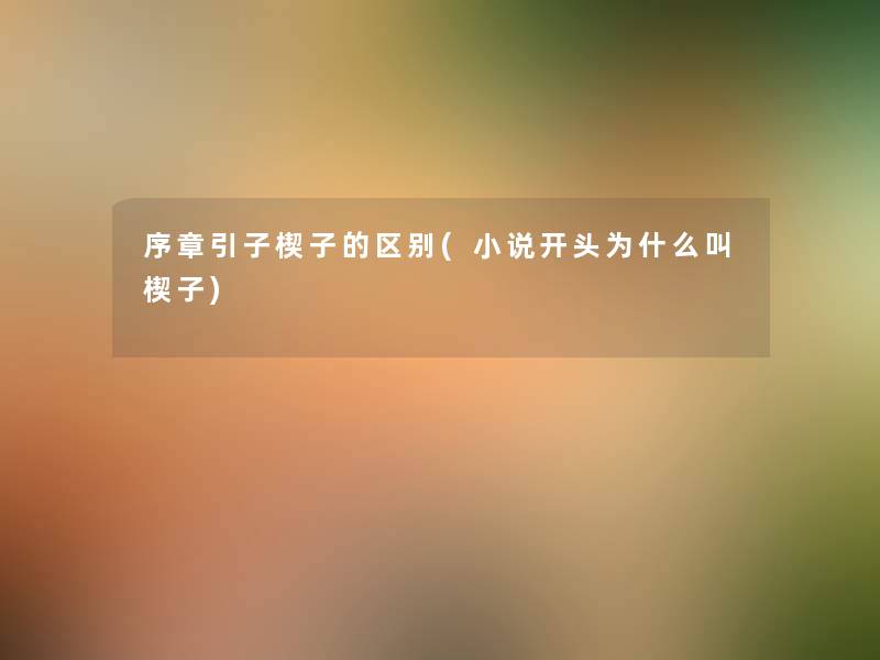 序章引子楔子的区别(小说开头为什么叫楔子)