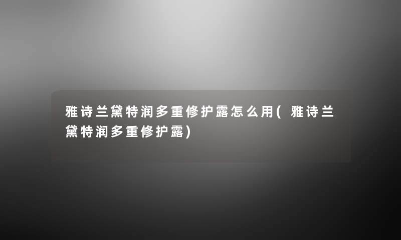 雅诗兰黛特润多重修护露怎么用(雅诗兰黛特润多重修护露) 雅诗兰黛特润多重修护露怎么用(雅诗兰黛特润多重修护露)