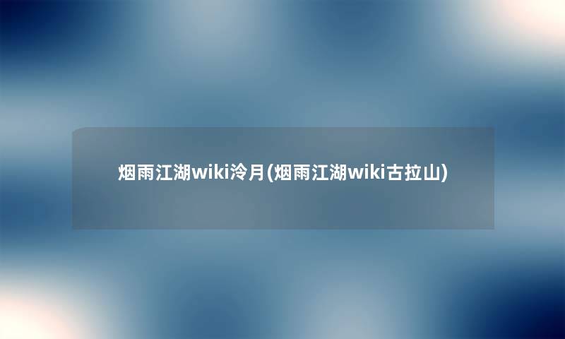 烟雨江湖wiki泠月(烟雨江湖wiki古拉山) 烟雨江湖wiki泠月(烟雨江湖wiki古拉山)