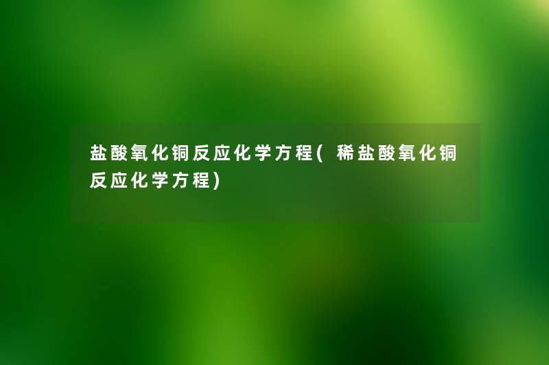 盐酸氧化铜反应化学方程(稀盐酸氧化铜反应化学方程) 盐酸氧化铜反应化学方程(稀盐酸氧化铜反应化学方程)