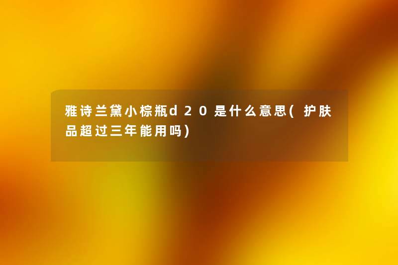 雅诗兰黛小棕瓶d20是什么意思(护肤品超过三年能用吗) 雅诗兰黛小棕瓶d20是什么意思(护肤品超过三年能用吗)