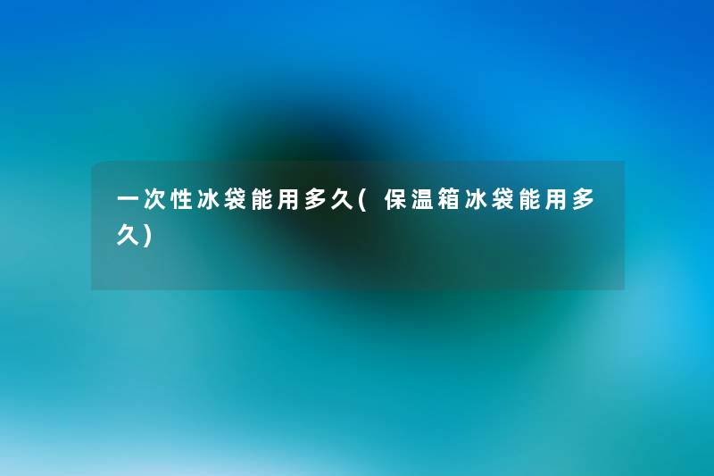一次性冰袋能用多久(保温箱冰袋能用多久) 一次性冰袋能用多久(保温箱冰袋能用多久)