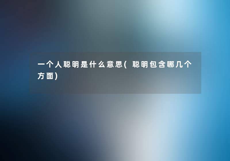 一个人聪明是什么意思(聪明包含哪几个方面) 一个人聪明是什么意思(聪明包含哪几个方面)