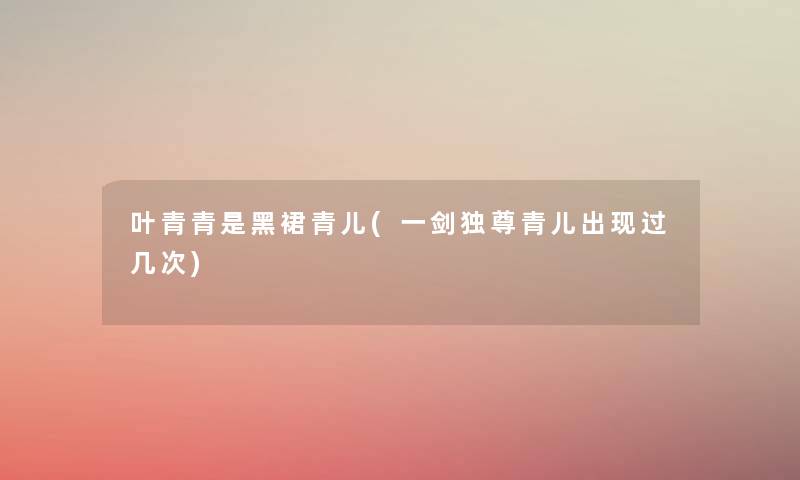 叶青青是黑裙青儿(一剑独尊青儿出现过几次)