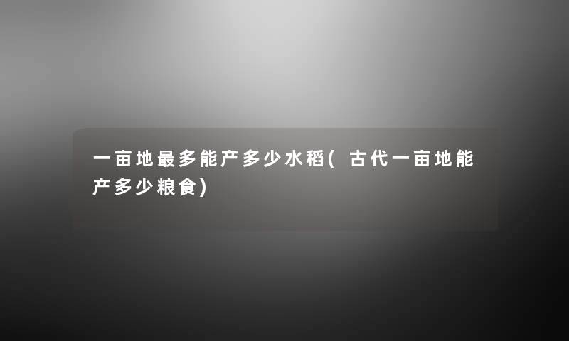 一亩地多能产多少水稻(古代一亩地能产多少粮食) 一亩地多能产多少水稻(古代一亩地能产多少粮食)