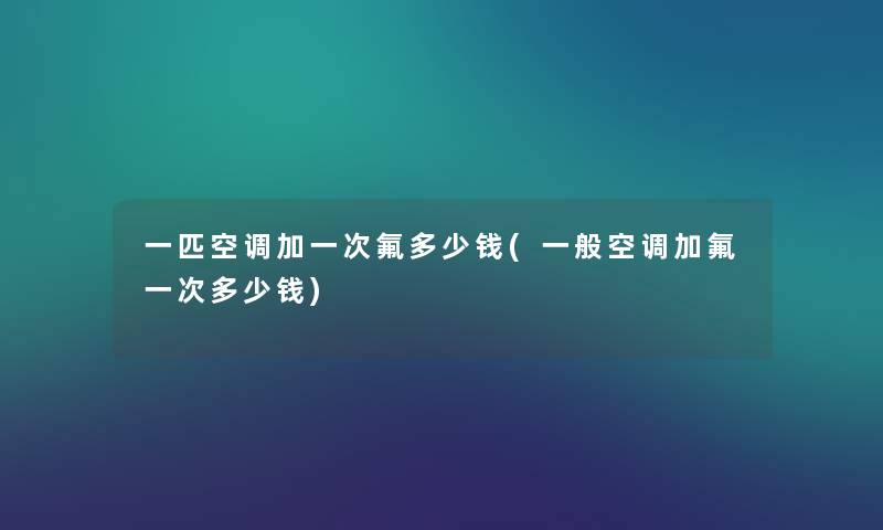 一匹空调加一次氟多少钱(一般空调加氟一次多少钱)
