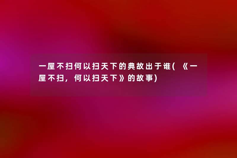 一屋不扫何以扫天下的典故出于谁(《一屋不扫,何以扫天下》的故事) 一屋不扫何以扫天下的典故出于谁(《一屋不扫,何以扫天下》的故事)
