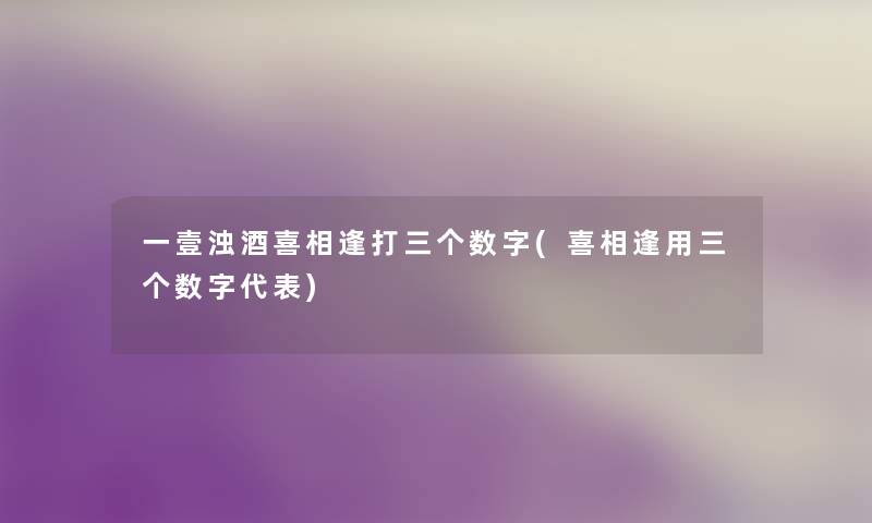 一壹浊酒喜相逢打三个数字(喜相逢用三个数字代表) 一壹浊酒喜相逢打三个数字(喜相逢用三个数字代表)