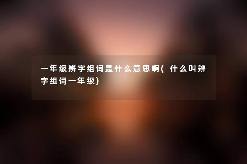 一年级辨字组词是什么意思啊(什么叫辨字组词一年级) 一年级辨字组词是什么意思啊(什么叫辨字组词一年级)