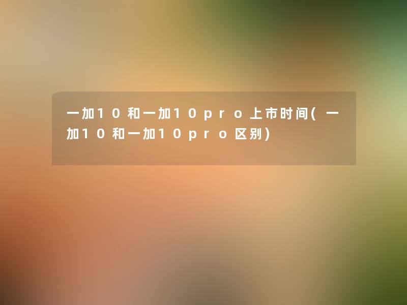 一加10和一加10pro上市时间(一加10和一加10pro区别)