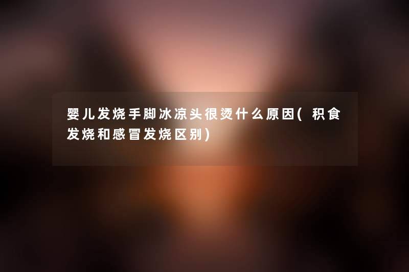 婴儿发烧手脚冰凉头很烫什么原因(积食发烧和感冒发烧区别) 婴儿发烧手脚冰凉头很烫什么原因(积食发烧和感冒发烧区别)
