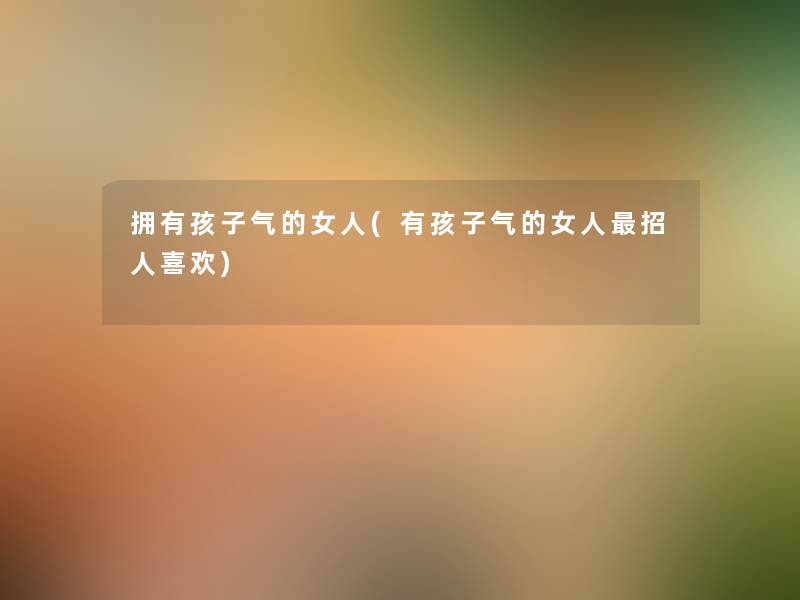 拥有孩子气的女人(有孩子气的女人招人喜欢) 拥有孩子气的女人(有孩子气的女人招人喜欢)