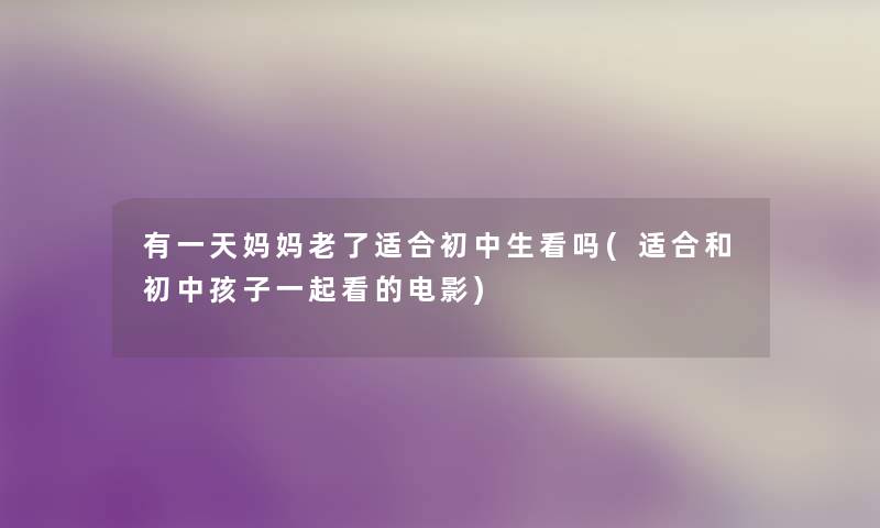 有一天妈妈老了适合初中生看吗(适合和初中孩子一起看的电影) 有一天妈妈老了适合初中生看吗(适合和初中孩子一起看的电影)