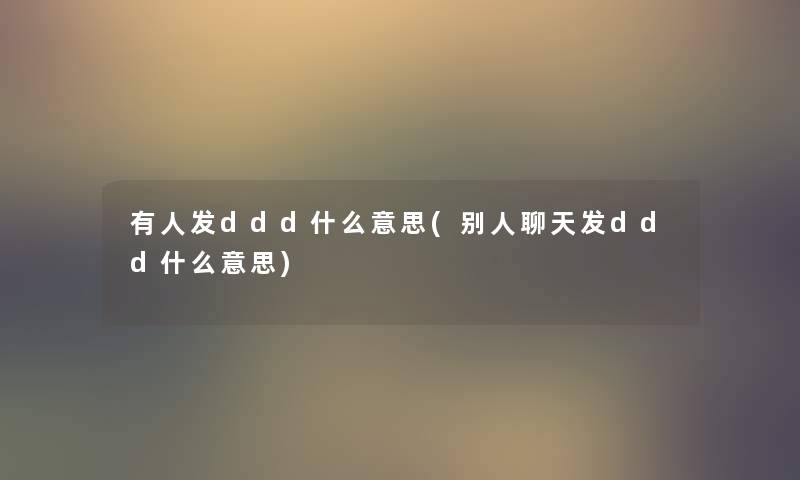 有人发ddd什么意思(别人聊天发ddd什么意思) 有人发ddd什么意思(别人聊天发ddd什么意思)