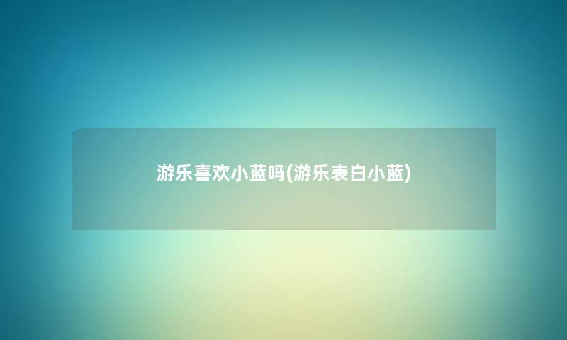 游乐喜欢小蓝吗(游乐表白小蓝) 游乐喜欢小蓝吗(游乐表白小蓝)