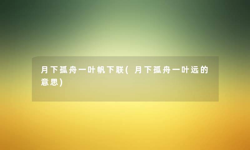 月下孤舟一叶帆下联(月下孤舟一叶远的意思) 月下孤舟一叶帆下联(月下孤舟一叶远的意思)