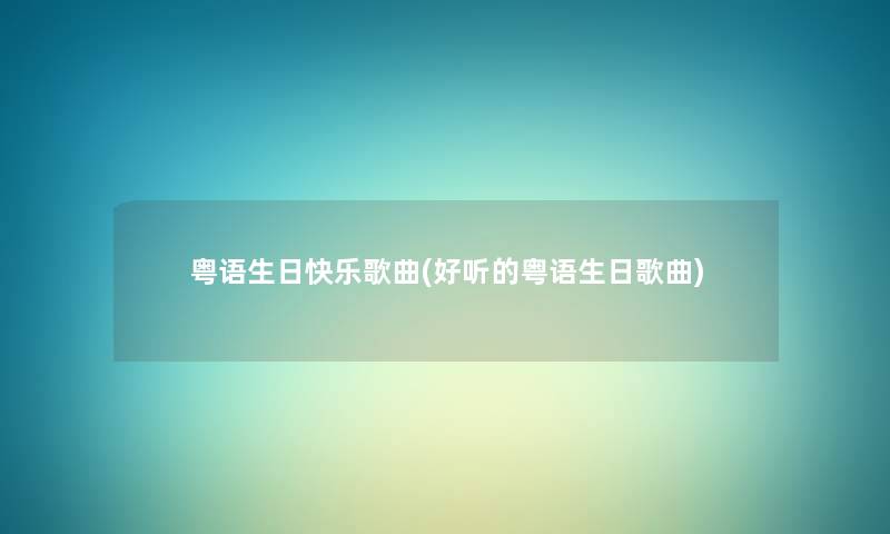 粤语生日快乐歌曲(好听的粤语生日歌曲) 粤语生日快乐歌曲(好听的粤语生日歌曲)