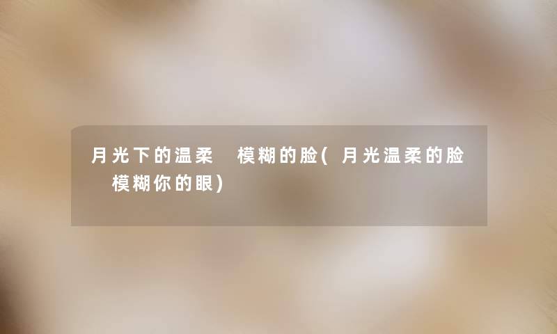 月光下的温柔 模糊的脸(月光温柔的脸 模糊你的眼)