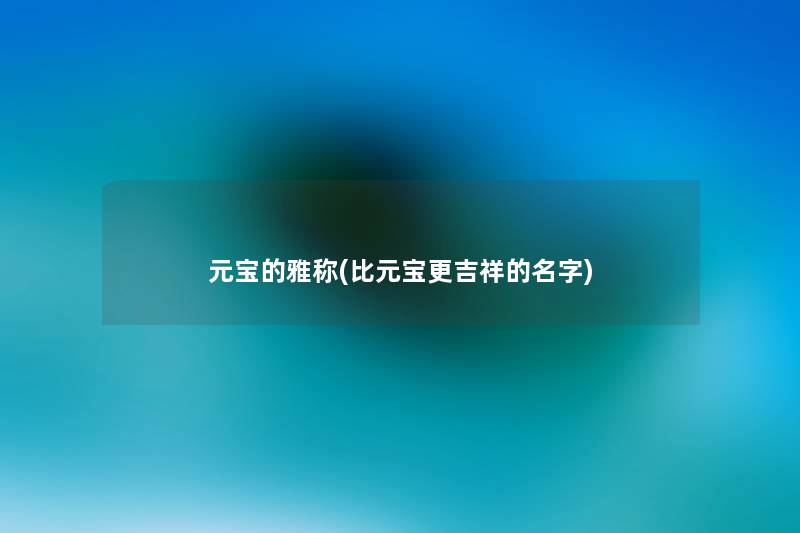 元宝的雅称(比元宝更吉祥的名字) 元宝的雅称(比元宝更吉祥的名字)