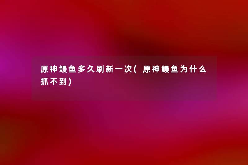 原神鳗鱼多久刷新一次(原神鳗鱼为什么抓不到) 原神鳗鱼多久刷新一次(原神鳗鱼为什么抓不到)
