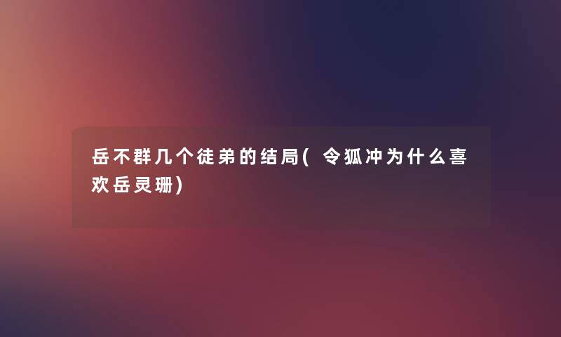 岳不群几个徒弟的结局(令狐冲为什么喜欢岳灵珊) 岳不群几个徒弟的结局(令狐冲为什么喜欢岳灵珊)