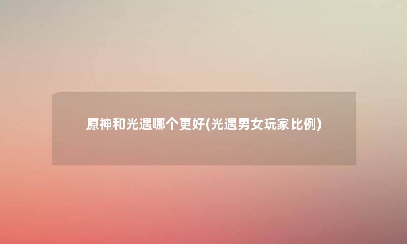 原神和光遇哪个更好(光遇男女玩家比例) 原神和光遇哪个更好(光遇男女玩家比例)